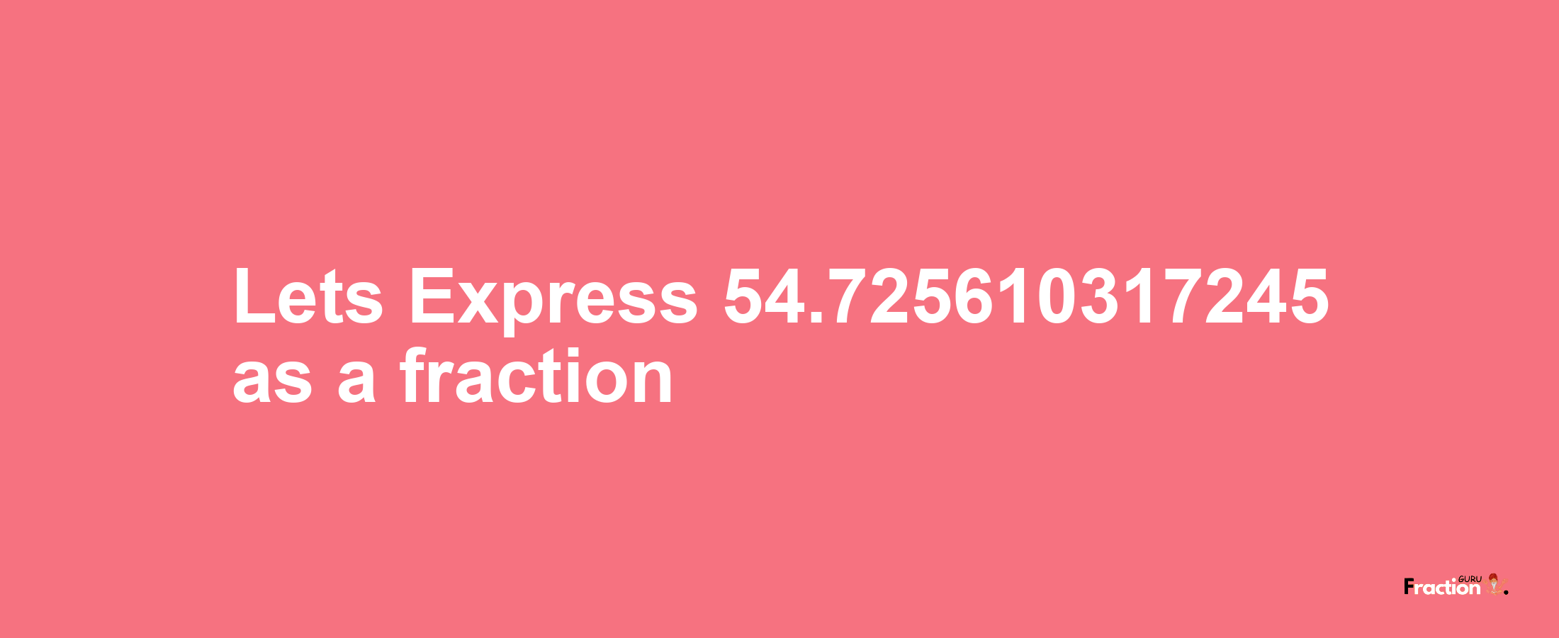Lets Express 54.725610317245 as afraction